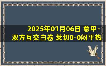 2025年01月06日 意甲-双方互交白卷 莱切0-0闷平热那亚